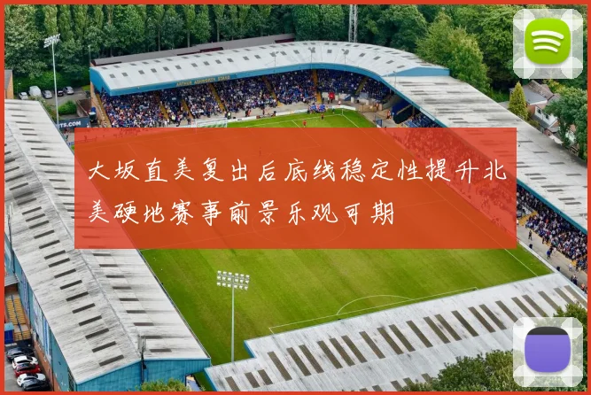 大坂直美复出后底线稳定性提升北美硬地赛事前景乐观可期