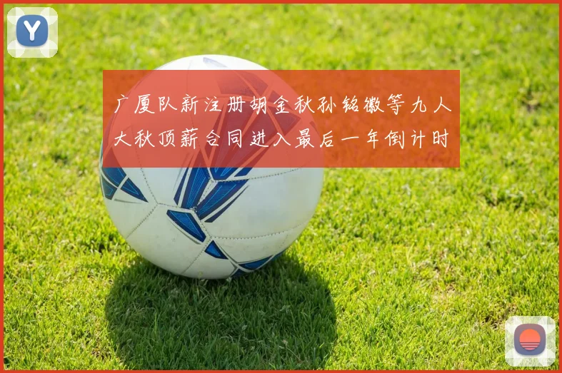 广厦队新注册胡金秋孙铭徽等九人大秋顶薪合同进入最后一年倒计时