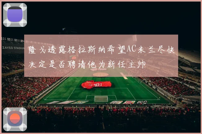 隆戈透露格拉斯纳希望AC米兰尽快决定是否聘请他为新任主帅