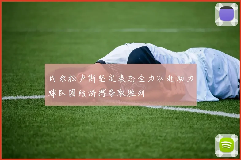 内尔松卢斯坚定表态全力以赴助力球队团结拼搏争取胜利