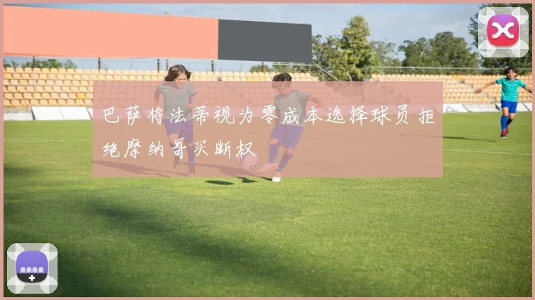 巴萨将法蒂视为零成本选择球员拒绝摩纳哥买断权