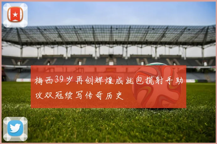 梅西39岁再创辉煌成就包揽射手助攻双冠续写传奇历史