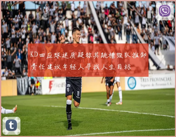 KD回应球迷质疑称其跳槽毁队推卸责任建议年轻人寻找人生目标