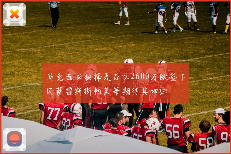 马竞面临抉择是否以2600万欧签下冈萨雷斯斯帕莱蒂期待其回归