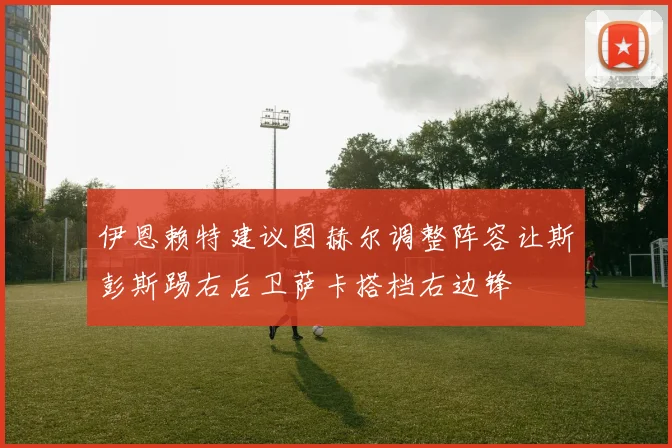 伊恩赖特建议图赫尔调整阵容让斯彭斯踢右后卫萨卡搭档右边锋