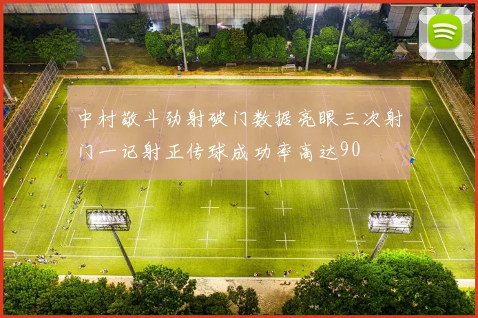 中村敬斗劲射破门数据亮眼三次射门一记射正传球成功率高达90