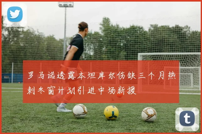 罗马诺透露本坦库尔伤缺三个月热刺冬窗计划引进中场新援
