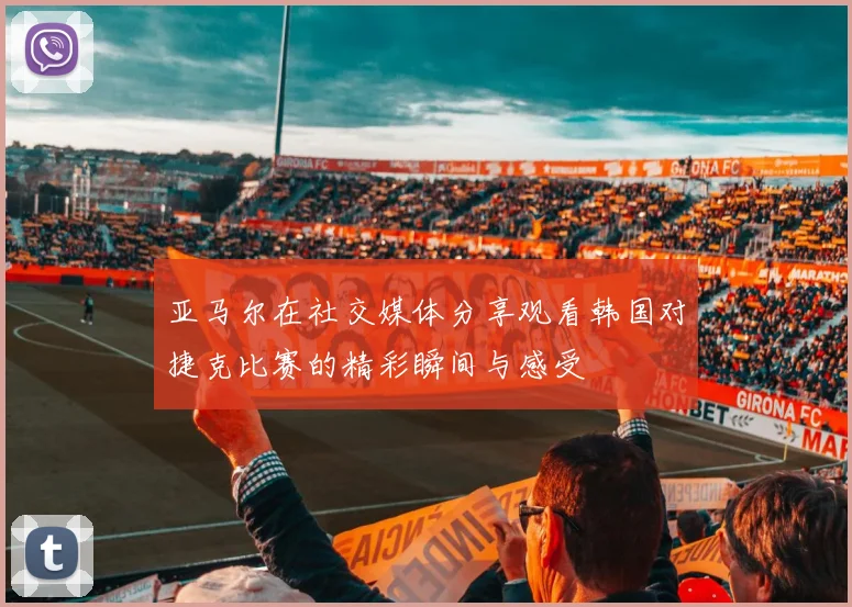 亚马尔在社交媒体分享观看韩国对捷克比赛的精彩瞬间与感受
