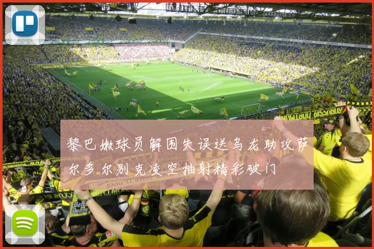 黎巴嫩球员解围失误送乌龙助攻萨尔多尔别克凌空抽射精彩破门