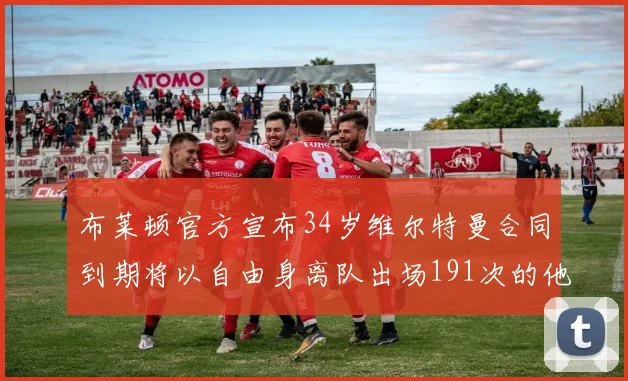 布莱顿官方宣布34岁维尔特曼合同到期将以自由身离队出场191次的他将开启新篇章
