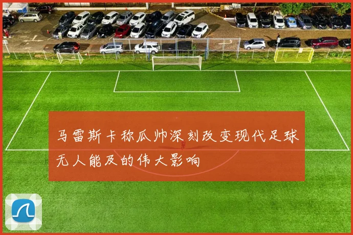 马雷斯卡称瓜帅深刻改变现代足球无人能及的伟大影响