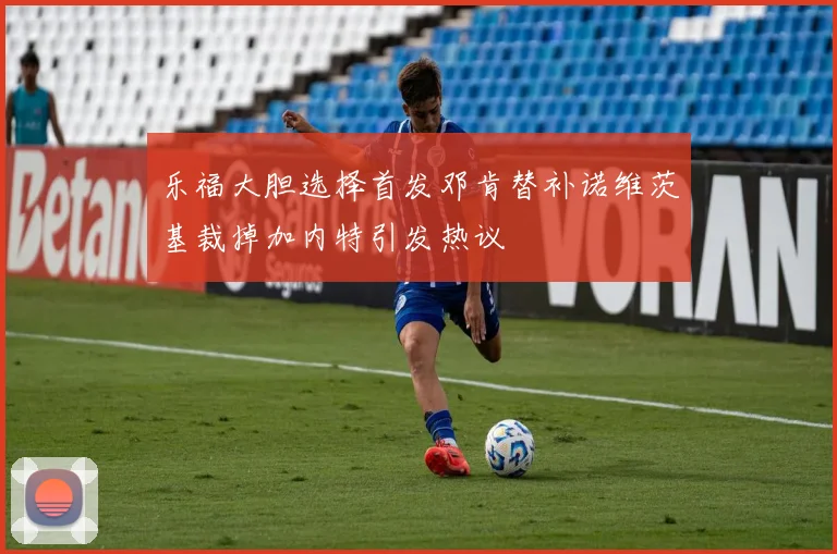 乐福大胆选择首发邓肯替补诺维茨基裁掉加内特引发热议
