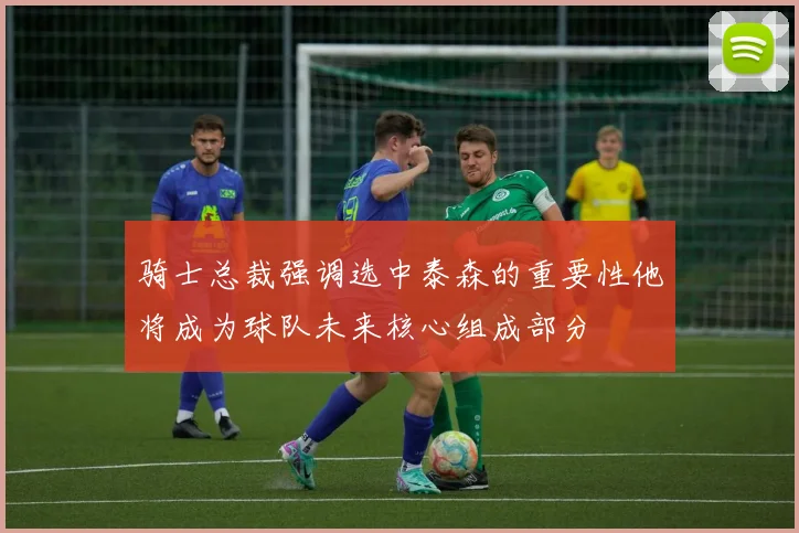 骑士总裁强调选中泰森的重要性他将成为球队未来核心组成部分