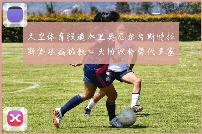 天空体育报道加里奥尼尔与斯特拉斯堡达成执教口头协议将替代罗塞尼尔