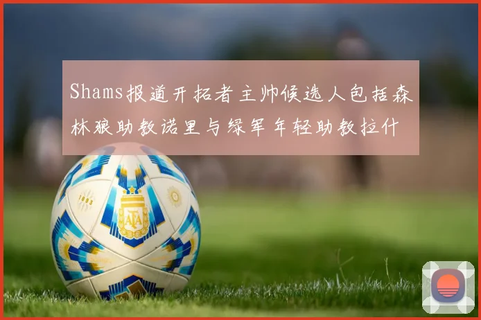 Shams报道开拓者主帅候选人包括森林狼助教诺里与绿军年轻助教拉什布鲁克