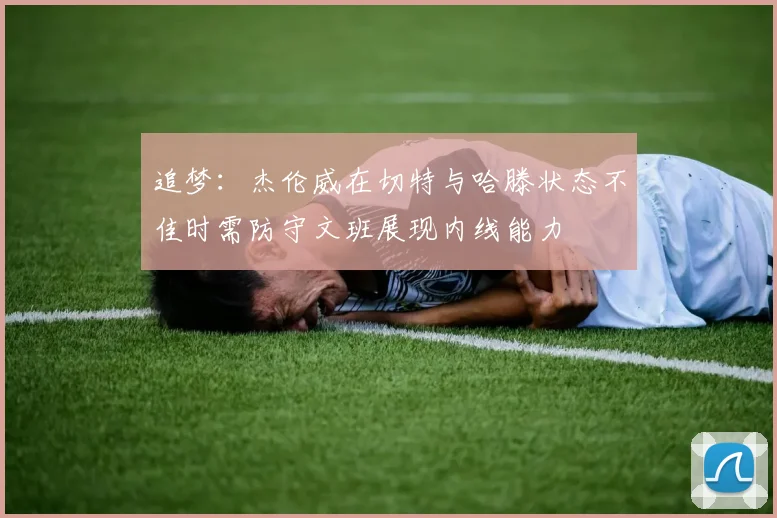 追梦：杰伦威在切特与哈滕状态不佳时需防守文班展现内线能力
