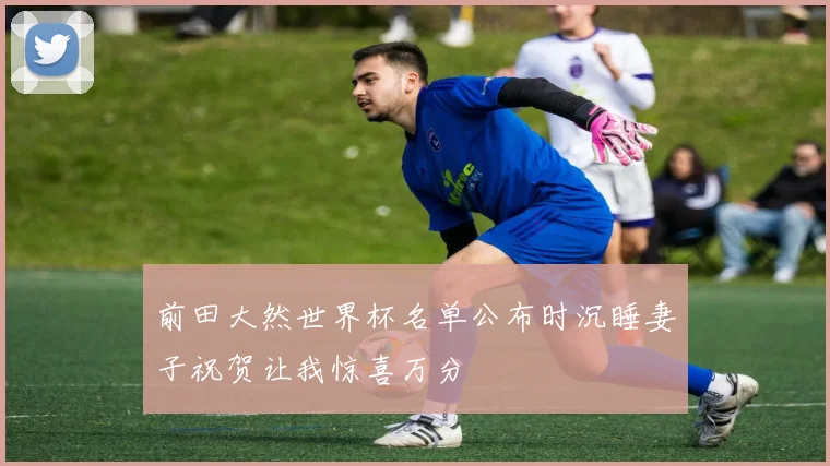 前田大然世界杯名单公布时沉睡妻子祝贺让我惊喜万分