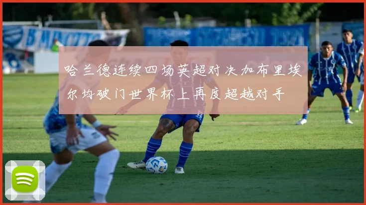 哈兰德连续四场英超对决加布里埃尔均破门世界杯上再度超越对手