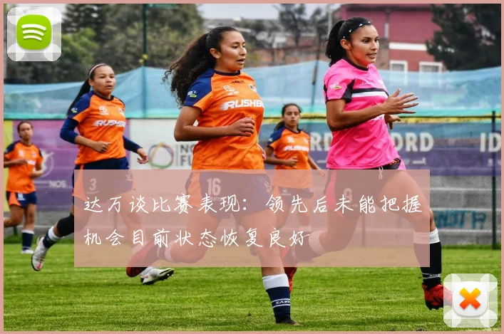 达万谈比赛表现：领先后未能把握机会目前状态恢复良好