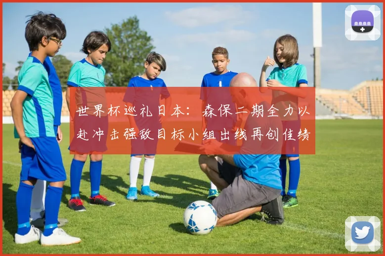 世界杯巡礼日本：森保二期全力以赴冲击强敌目标小组出线再创佳绩