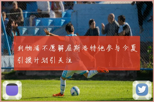 利物浦不愿解雇斯洛特他参与今夏引援计划引关注