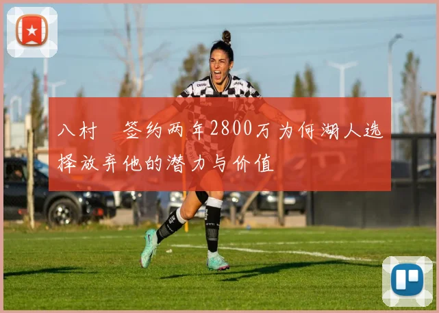 八村塁签约两年2800万为何湖人选择放弃他的潜力与价值