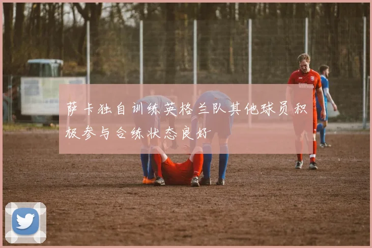 萨卡独自训练英格兰队其他球员积极参与合练状态良好