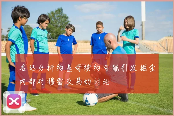名记分析约基奇续约可能引发掘金内部对穆雷交易的讨论