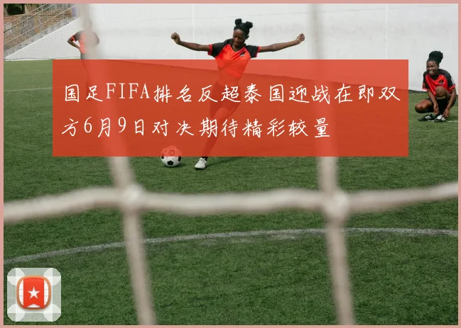 国足FIFA排名反超泰国迎战在即双方6月9日对决期待精彩较量