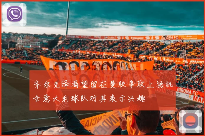 齐尔克泽渴望留在曼联争取上场机会意大利球队对其表示兴趣