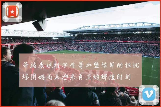 蒂格表达对字母哥加盟绿军的担忧塔图姆尚未迎来真正的辉煌时刻