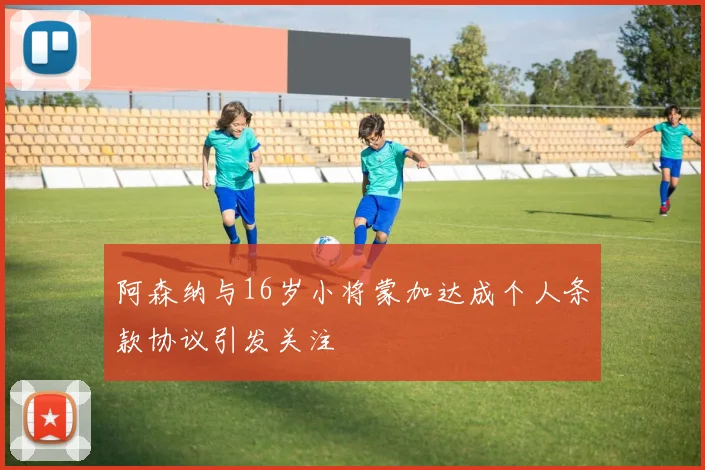 阿森纳与16岁小将蒙加达成个人条款协议引发关注