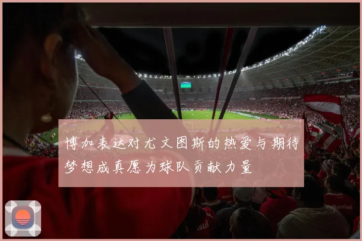博加表达对尤文图斯的热爱与期待梦想成真愿为球队贡献力量